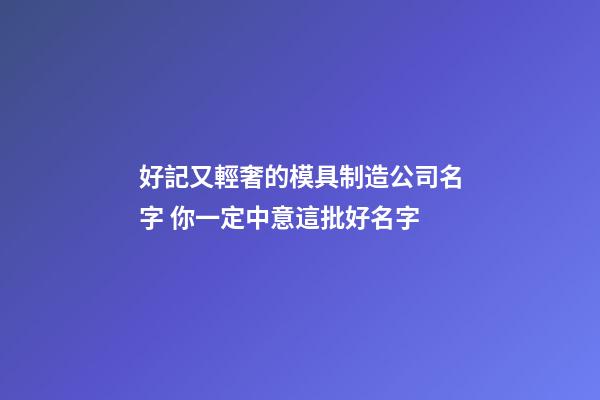 好記又輕奢的模具制造公司名字 你一定中意這批好名字-第1張-公司起名-玄機派